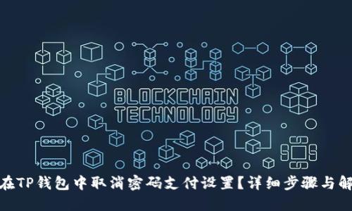: 如何在TP钱包中取消密码支付设置？详细步骤与解决方案
