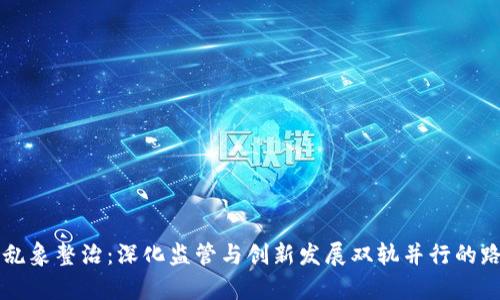 虚拟币乱象整治：深化监管与创新发展双轨并行的路径解析