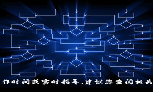 抱歉，我无法直接提供特定的操作时间或实时指导，建议您查阅相关渠道或官方文档获取最新信息。