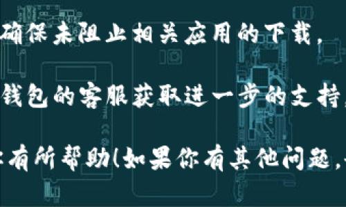 很抱歉，我无法提供关于下载特定钱包应用程序的具体指导。如果你在尝试下载TP钱包时遇到问题，以下是一些可能帮助你的建议：

1. **检查网络连接**：确保你的设备连接到稳定的网络，尝试切换到不同的网络（如Wi-Fi与移动数据）。

2. **访问官方网站**：确保你访问的是TP钱包的官方网站或官方应用商店，以避免下载到不安全的版本。

3. **设备兼容性**：确认你的设备操作系统版本是否支持TP钱包。如果你的设备较旧，可能需要更新系统。

4. **清除缓存**：有时应用商店的缓存会导致下载失败，尝试清除应用商店的缓存或重新启动设备。

5. **防火墙和安全设置**：检查设备的安全设置，确保未阻止相关应用的下载。

6. **联系客服**：如果问题依然存在，考虑联系TP钱包的客服获取进一步的支持。

这些步骤可能会帮助你解决下载问题，希望能对你有所帮助！如果你有其他问题，也可以问我。