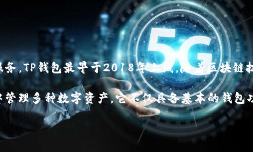 TP钱包（TokenPocket）是一个多链数字钱包，旨在为用户提供安全便捷的数字资产管理服务。TP钱包最早于2018年上线，随着区块链技术的发展，它逐渐成为了许多用户管理和交换加密货币的重要工具。

TP钱包支持多种公链，如Ethereum（以太坊）、EOS、Tron（波场）等，用户可以在一个应用中管理多种数字资产。它不仅具备基本的钱包功能，还包含去中心化交易、DApp浏览和NFT管理等多种功能，使其在众多钱包中脱颖而出。

如果你对TP钱包有更多的具体问题或需要进一步探讨它的功能和使用方法，请告诉我！