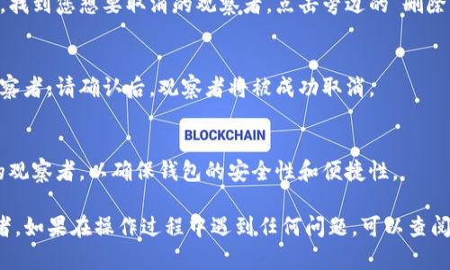 要取消TP钱包中的观察者（Observer），您可以按照以下步骤进行操作：

步骤一：打开TP钱包
首先，确保您已经安装并打开TP钱包应用程序。如果您还没有安装，请前往应用商店下载并安装。

步骤二：进入设置选项
在TP钱包的主界面，点击右下角的“我”或“设置”图标，进入设置菜单。

步骤三：找到观察者管理
在设置菜单中，寻找与“观察者”相关的选项，通常这些选项会在“网络设置”或“安全设置”类别下。

步骤四：取消观察者
进入观察者管理后，您会看到当前添加的观察者列表。找到您想要取消的观察者，点击旁边的“删除”或“取消”按钮。

步骤五：确认取消操作
系统可能会弹出确认提示，询问您是否确认删除该观察者。请确认后，观察者将被成功取消。

步骤六：检查状态
最后，检查观察者列表，确保您已成功取消不再需要的观察者，以确保钱包的安全性和便捷性。

以上步骤应该能够帮助您顺利取消TP钱包中的观察者。如果在操作过程中遇到任何问题，可以查阅TP钱包的官方帮助文档或联系客服以获取更多支持。