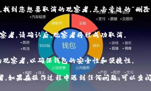 要取消TP钱包中的观察者（Observer），您可以按照以下步骤进行操作：

步骤一：打开TP钱包
首先，确保您已经安装并打开TP钱包应用程序。如果您还没有安装，请前往应用商店下载并安装。

步骤二：进入设置选项
在TP钱包的主界面，点击右下角的“我”或“设置”图标，进入设置菜单。

步骤三：找到观察者管理
在设置菜单中，寻找与“观察者”相关的选项，通常这些选项会在“网络设置”或“安全设置”类别下。

步骤四：取消观察者
进入观察者管理后，您会看到当前添加的观察者列表。找到您想要取消的观察者，点击旁边的“删除”或“取消”按钮。

步骤五：确认取消操作
系统可能会弹出确认提示，询问您是否确认删除该观察者。请确认后，观察者将被成功取消。

步骤六：检查状态
最后，检查观察者列表，确保您已成功取消不再需要的观察者，以确保钱包的安全性和便捷性。

以上步骤应该能够帮助您顺利取消TP钱包中的观察者。如果在操作过程中遇到任何问题，可以查阅TP钱包的官方帮助文档或联系客服以获取更多支持。