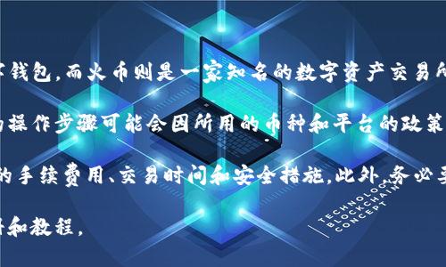 根据我所知，TP钱包和火币都是数字货币领域的知名平台。TP钱包是一款支持多币种的数字钱包，而火币则是一家知名的数字资产交易所。在技术和用户体验上，这两个平台都在不断。

通常，用户可以将其存储在TP钱包中的数字货币转移到火币交易所进行交易或投资。具体的操作步骤可能会因所用的币种和平台的政策而异。一般而言，您需要先获取火币的提币地址，然后在TP钱包中选择相应的币种进行转出。

然而，建议用户在进行任何转账操作之前，仔细阅读相关平台的使用条款，并确保了解可能的手续费用、交易时间和安全措施。此外，务必要核对提币地址，以防因输入错误而导致资产损失。

如果您需要更具体的操作指南，建议查阅TP钱包和火币的官方网站，或参考相关的用户手册和教程。