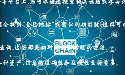 在区块链和加密货币的世界中，智能合约的地址是一个非常重要的信息，因为它们用于执行特定的操作或协议。对于TP钱包（TokenPocket）用户来说，查看合约地址的途径有以下几种方法：

1. 官方网站或文档
首先，您可以访问TP钱包的官方网站或寻求其官方文档。有时候，官方会在其网站上列出一些主要合约的地址，这样用户可以方便地找到相关信息。

2. 区块链浏览器
区块链浏览器是查看区块链上信息的一种非常有用的工具。您可以使用区块链浏览器如Etherscan、BscScan等，输入相关Token的名称或符号，找到其合约地址以及其他相关信息。这样的方法更为直接可靠，通过这些工具，您能够查看到合约的状态、交易历史等重要信息。

3. 社区论坛和社交媒体
许多用户会在各种加密货币和区块链的论坛、社交媒体群组中讨论和分享信息。例如，Reddit、Telegram、Twitter等平台上，您可以通过搜索相关话题或参与讨论，获得其他用户分享的合约地址。

4. 钱包应用内查询
在某些情况下，TP钱包应用会直接在其界面中向用户展示合约地址。用户只需在钱包内部的相关选项中浏览，可能会找到“合约地址”或类似的功能键，这样可以快速查看所需信息。

总结
总的来说，要查找TP钱包的合约地址，您可以通过官方渠道、区块链浏览器、社区讨论或者直接在钱包应用内进行查询。这些都是相对简便和有效的方法。

在进行任何操作之前，请确保您查找的信息来源是可靠的，以避免受到错误信息的影响。对于加密货币世界中的各种资产，信息的准确性和及时性至关重要。